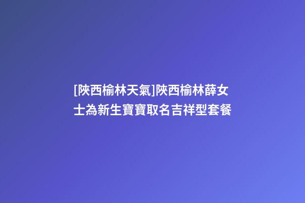 [陜西榆林天氣]陜西榆林薛女士為新生寶寶取名吉祥型套餐-第1張-公司起名-玄機派